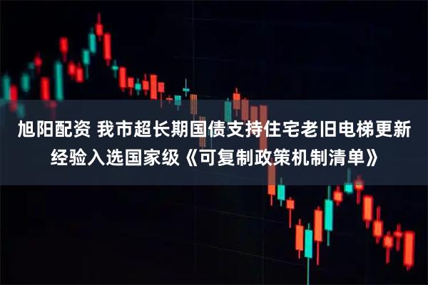 旭阳配资 我市超长期国债支持住宅老旧电梯更新经验入选国家级《可复制政策机制清单》