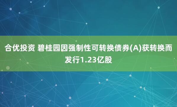 合优投资 碧桂园因强制性可转换债券(A)获转换而发行1.23亿股