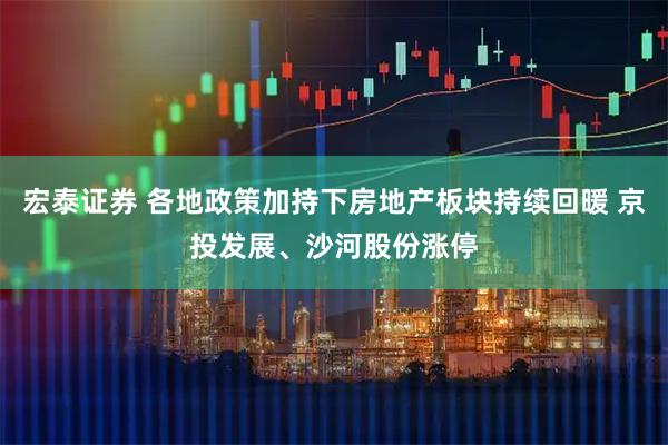 宏泰证券 各地政策加持下房地产板块持续回暖 京投发展、沙河股份涨停