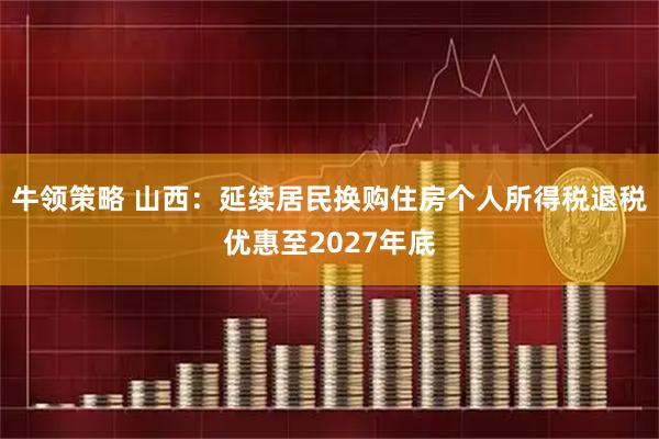 牛领策略 山西：延续居民换购住房个人所得税退税优惠至2027年底