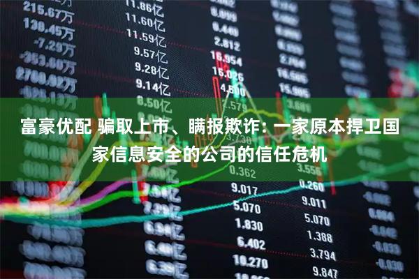 富豪优配 骗取上市、瞒报欺诈: 一家原本捍卫国家信息安全的公司的信任危机