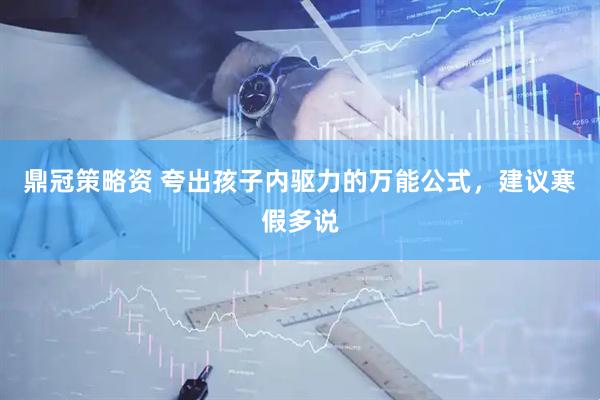 鼎冠策略资 夸出孩子内驱力的万能公式，建议寒假多说