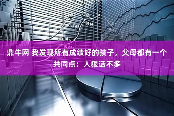鼎牛网 我发现所有成绩好的孩子，父母都有一个共同点：人狠话不多