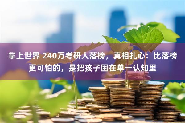 掌上世界 240万考研人落榜，真相扎心：比落榜更可怕的，是把孩子困在单一认知里