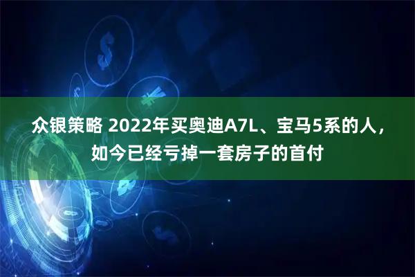 众银策略 2022年买奥迪A7L、宝马5系的人，如今已经亏掉一套房子的首付