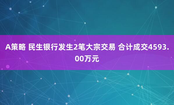 A策略 民生银行发生2笔大宗交易 合计成交4593.00万元