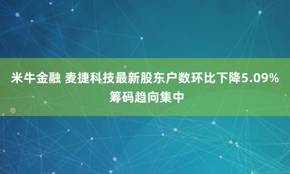 米牛金融 麦捷科技最新股东户数环比下降5.09% 筹码趋向集中