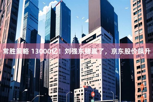 常胜策略 13000亿！刘强东赌赢了，京东股价飙升