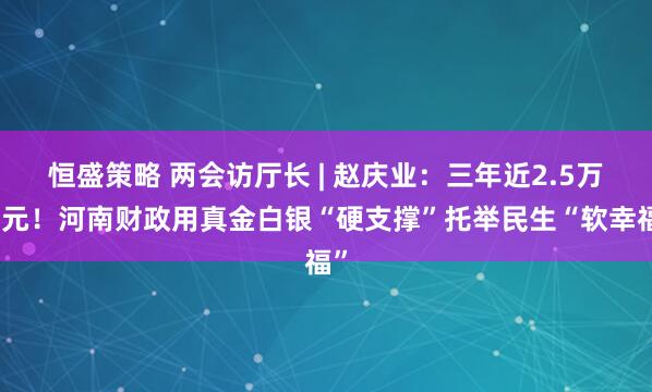 恒盛策略 两会访厅长 | 赵庆业：三年近2.5万亿元！河南财政用真金白银“硬支撑”托举民生“软幸福”