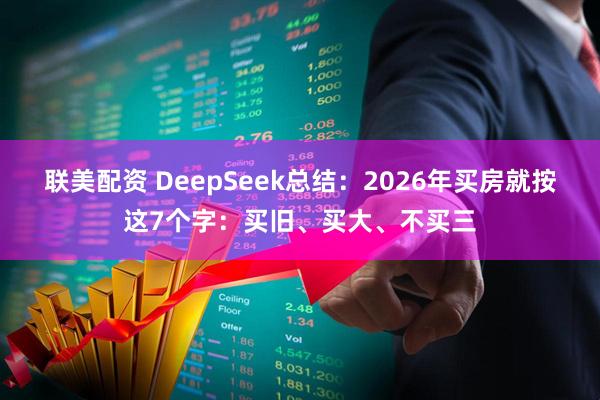 联美配资 DeepSeek总结：2026年买房就按这7个字：买旧、买大、不买三