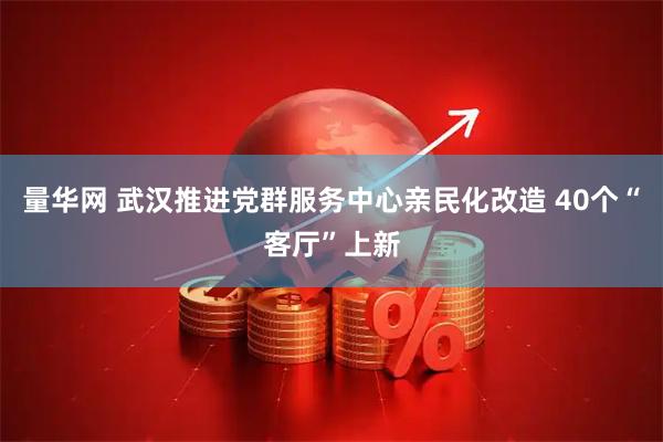 量华网 武汉推进党群服务中心亲民化改造 40个“客厅”上新