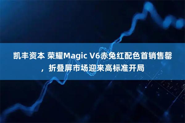 凯丰资本 荣耀Magic V6赤兔红配色首销售罄，折叠屏市场迎来高标准开局