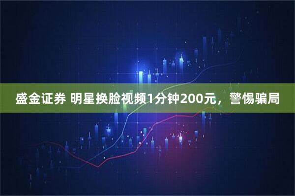 盛金证券 明星换脸视频1分钟200元，警惕骗局