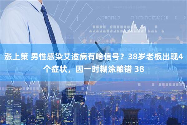 涨上策 男性感染艾滋病有啥信号？38岁老板出现4个症状，因一时糊涂酿错 38