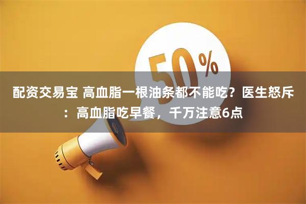 配资交易宝 高血脂一根油条都不能吃？医生怒斥：高血脂吃早餐，千万注意6点