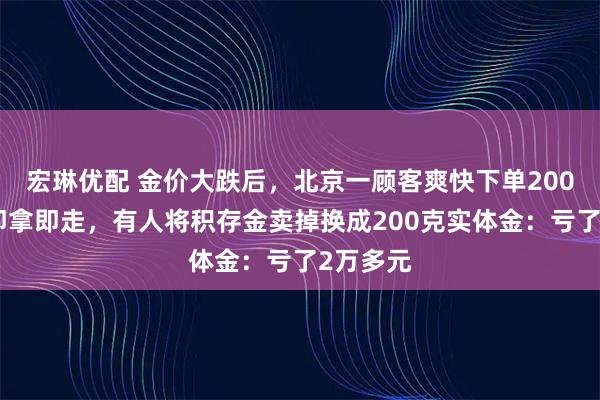 宏琳优配 金价大跌后，北京一顾客爽快下单200克金条即拿即走，有人将积存金卖掉换成200克实体金：亏了2万多元