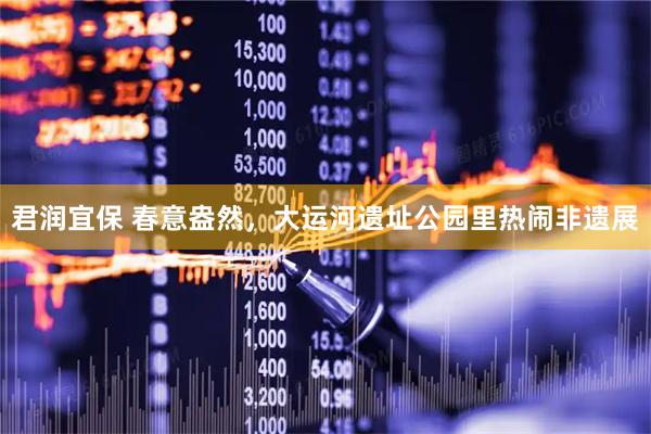 君润宜保 春意盎然，大运河遗址公园里热闹非遗展