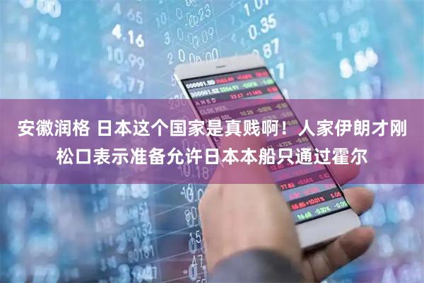 安徽润格 日本这个国家是真贱啊！人家伊朗才刚松口表示准备允许日本本船只通过霍尔
