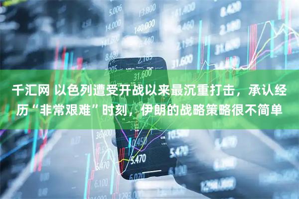 千汇网 以色列遭受开战以来最沉重打击，承认经历“非常艰难”时刻，伊朗的战略策略很不简单