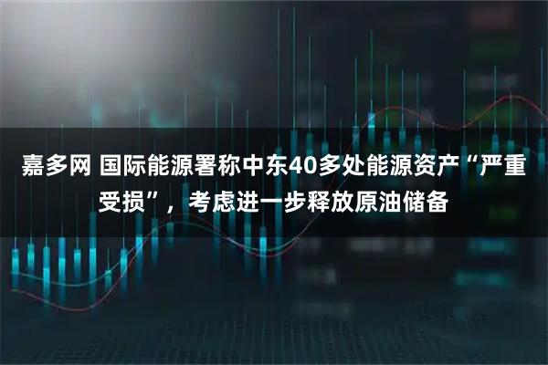 嘉多网 国际能源署称中东40多处能源资产“严重受损”，考虑进一步释放原油储备