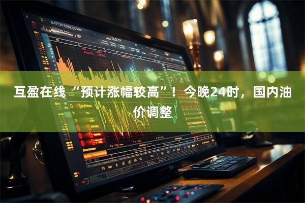 互盈在线 “预计涨幅较高”！今晚24时，国内油价调整