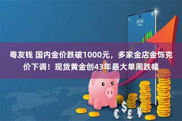 粤友钱 国内金价跌破1000元，多家金店金饰克价下调！现货黄金创43年最大单周跌幅