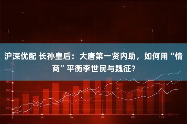 沪深优配 长孙皇后：大唐第一贤内助，如何用“情商”平衡李世民与魏征？