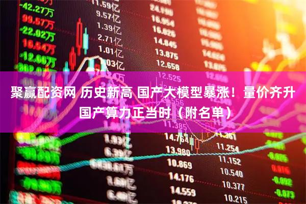 聚赢配资网 历史新高 国产大模型暴涨！量价齐升 国产算力正当时（附名单）