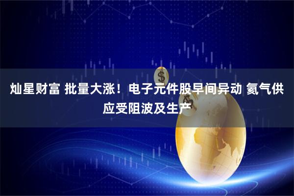 灿星财富 批量大涨！电子元件股早间异动 氦气供应受阻波及生产