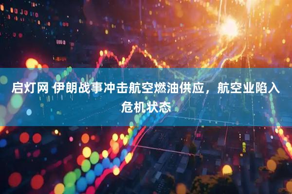 启灯网 伊朗战事冲击航空燃油供应，航空业陷入危机状态