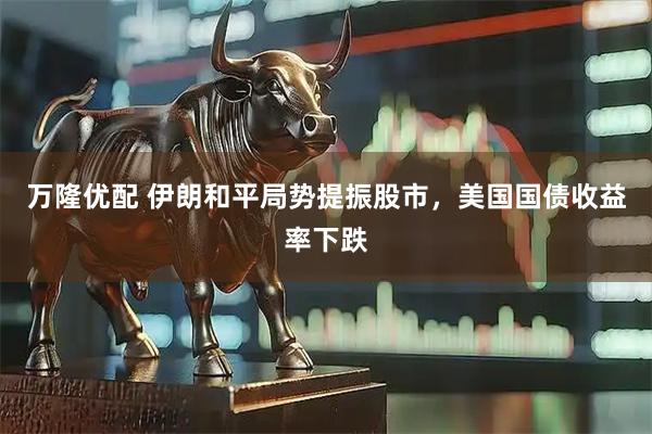 万隆优配 伊朗和平局势提振股市，美国国债收益率下跌