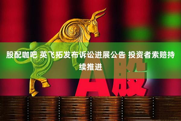 股配咖吧 英飞拓发布诉讼进展公告 投资者索赔持续推进