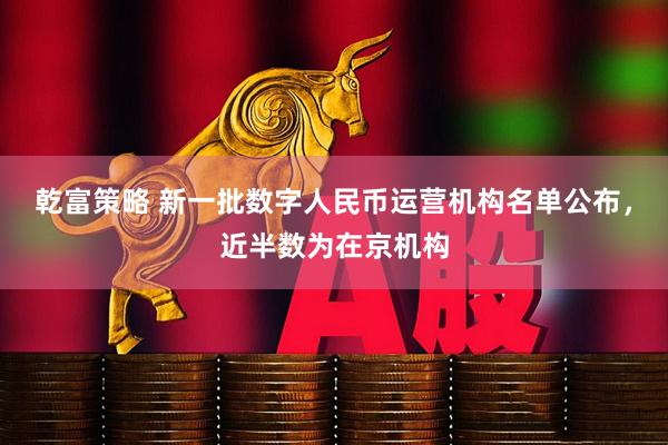 乾富策略 新一批数字人民币运营机构名单公布，近半数为在京机构