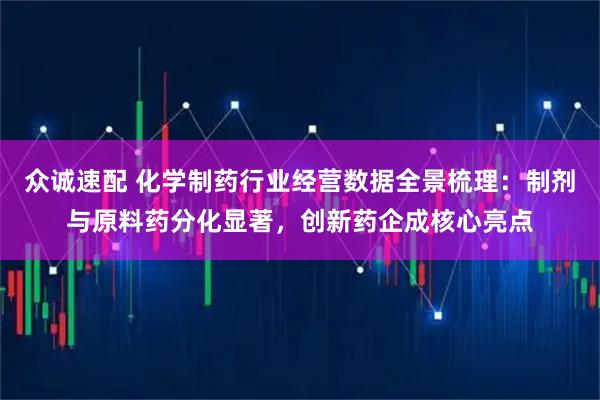 众诚速配 化学制药行业经营数据全景梳理：制剂与原料药分化显著，创新药企成核心亮点