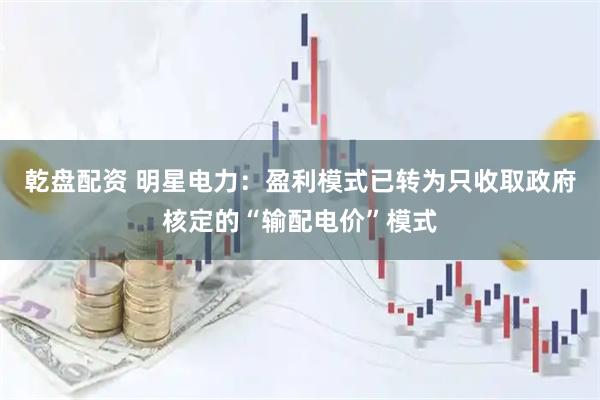 乾盘配资 明星电力：盈利模式已转为只收取政府核定的“输配电价”模式