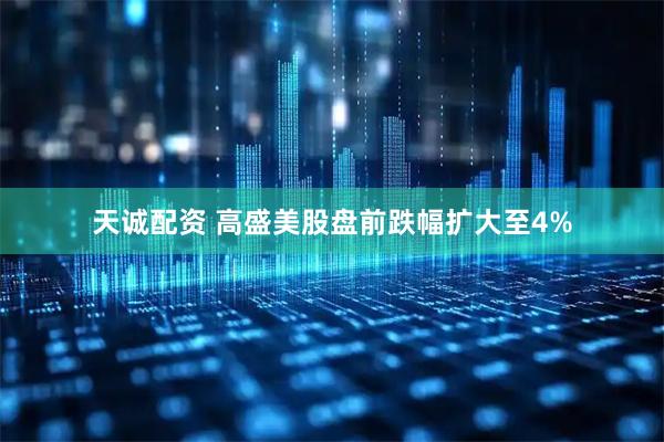 天诚配资 高盛美股盘前跌幅扩大至4%