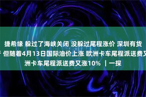 捷希缘 躲过了海峡关闭 没躲过尾程涨价 深圳有货代早就选择绕行 但随着4月13日国际油价上涨 欧洲卡车尾程派送费又涨10% ｜一探