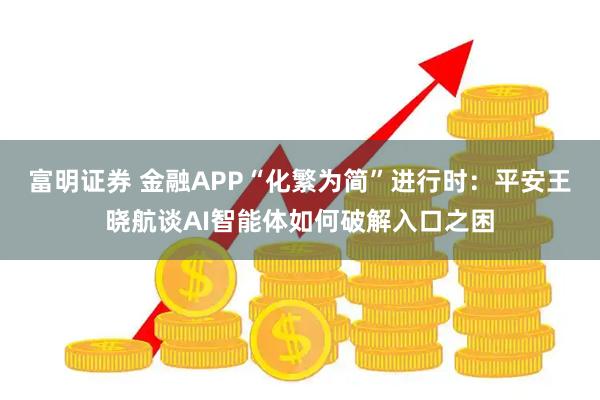 富明证券 金融APP“化繁为简”进行时：平安王晓航谈AI智能体如何破解入口之困