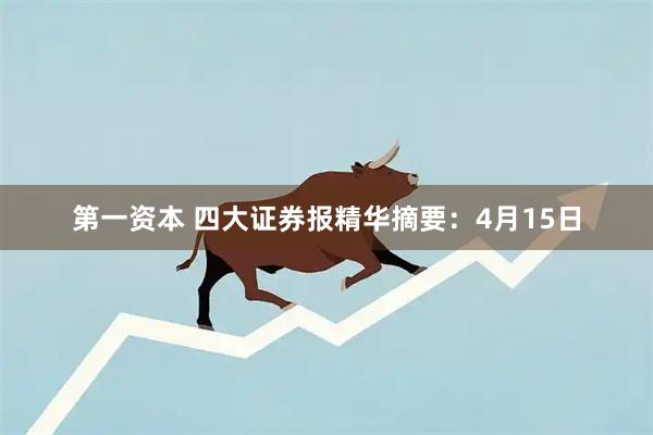 第一资本 四大证券报精华摘要：4月15日