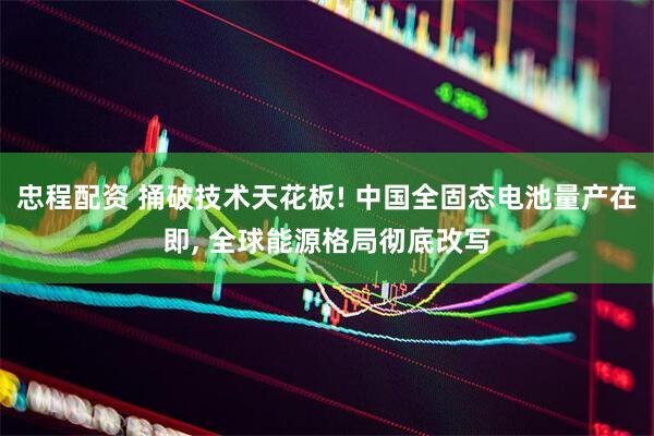 忠程配资 捅破技术天花板! 中国全固态电池量产在即, 全球能源格局彻底改写