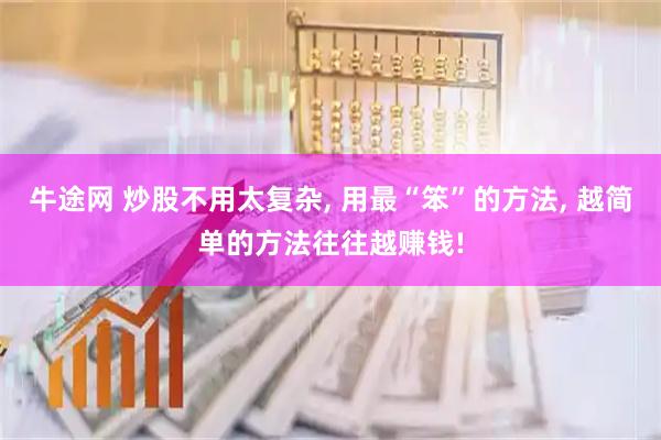 牛途网 炒股不用太复杂, 用最“笨”的方法, 越简单的方法往往越赚钱!