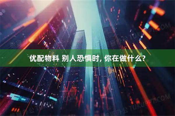 优配物料 别人恐惧时, 你在做什么?