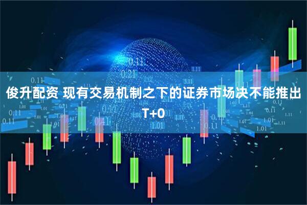 俊升配资 现有交易机制之下的证券市场决不能推出T+0