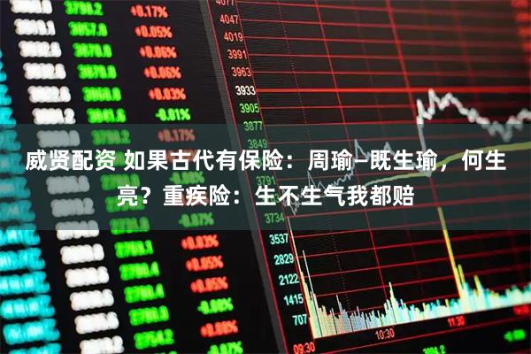 威贤配资 如果古代有保险：周瑜—既生瑜，何生亮？重疾险：生不生气我都赔