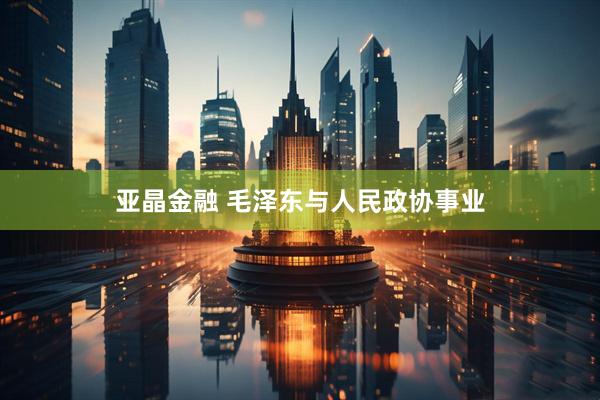 亚晶金融 毛泽东与人民政协事业