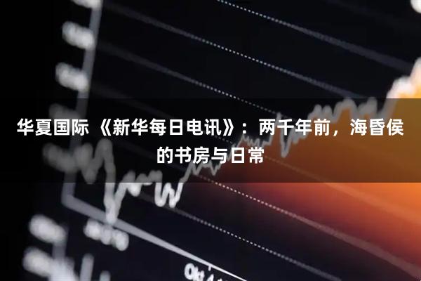华夏国际 《新华每日电讯》：两千年前，海昏侯的书房与日常