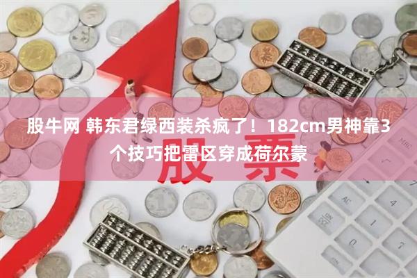 股牛网 韩东君绿西装杀疯了！182cm男神靠3个技巧把雷区穿成荷尔蒙