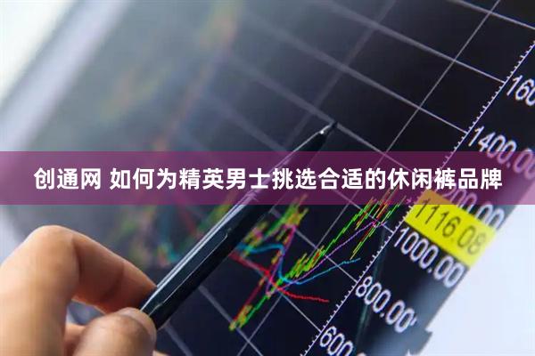 创通网 如何为精英男士挑选合适的休闲裤品牌