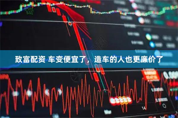 致富配资 车变便宜了，造车的人也更廉价了