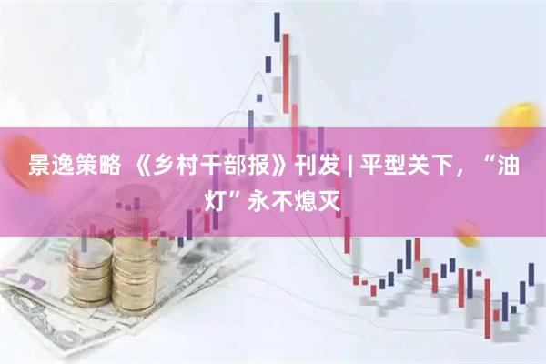 景逸策略 《乡村干部报》刊发 | 平型关下，“油灯”永不熄灭
